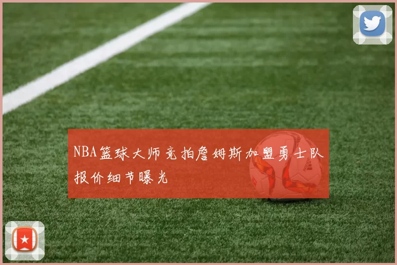 NBA篮球大师竞拍詹姆斯加盟勇士队报价细节曝光