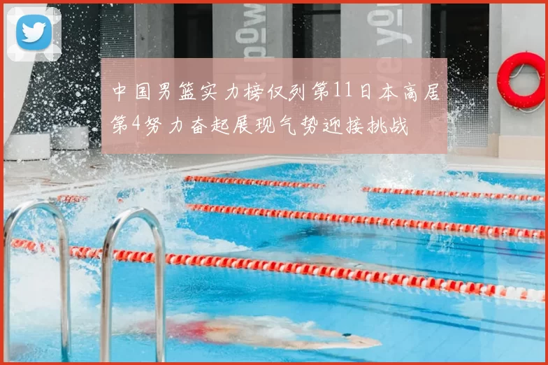 中国男篮实力榜仅列第11日本高居第4努力奋起展现气势迎接挑战