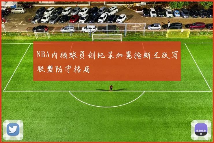 NBA内线球员创纪录加冕抢断王改写联盟防守格局