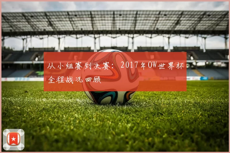 从小组赛到决赛:2017年OW世界杯全程战况回顾