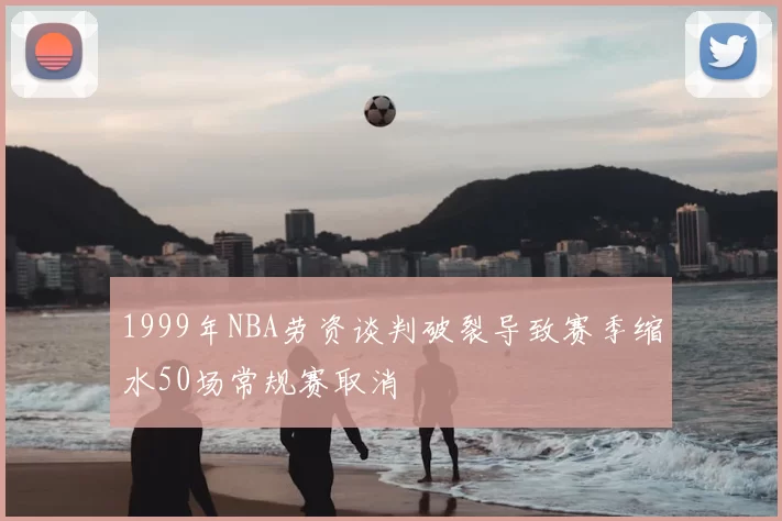 1999年NBA劳资谈判破裂导致赛季缩水50场常规赛取消