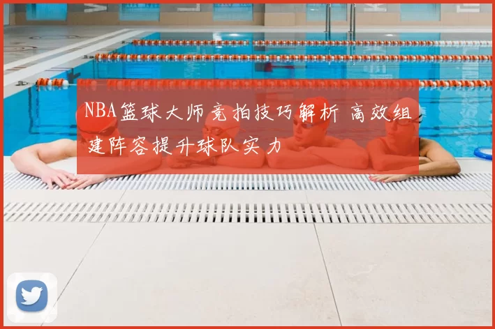 NBA篮球大师竞拍技巧解析 高效组建阵容提升球队实力