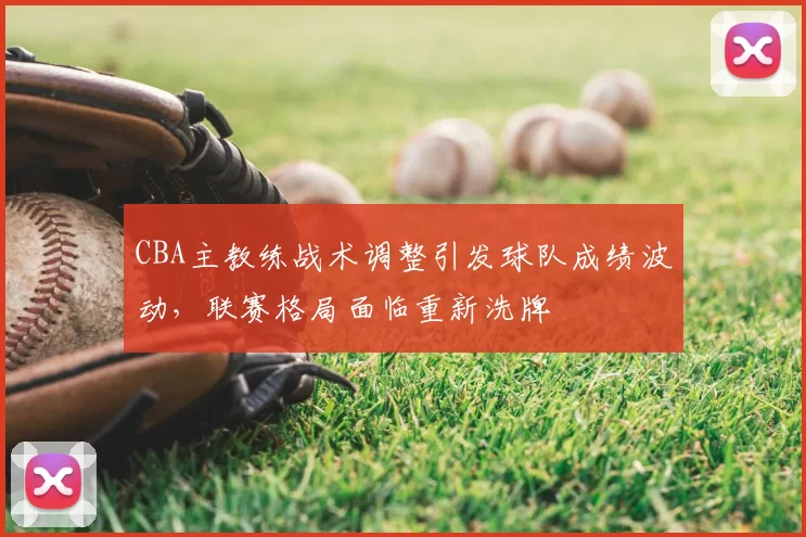 CBA主教练战术调整引发球队成绩波动，联赛格局面临重新洗牌