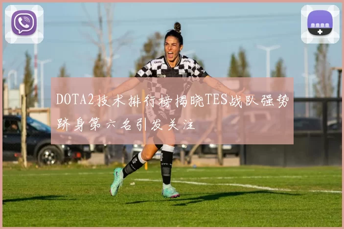 DOTA2技术排行榜揭晓TES战队强势跻身第六名引发关注