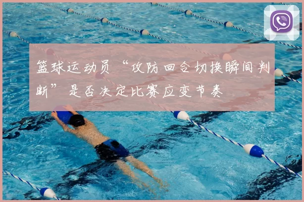 篮球运动员“攻防回合切换瞬间判断”是否决定比赛应变节奏