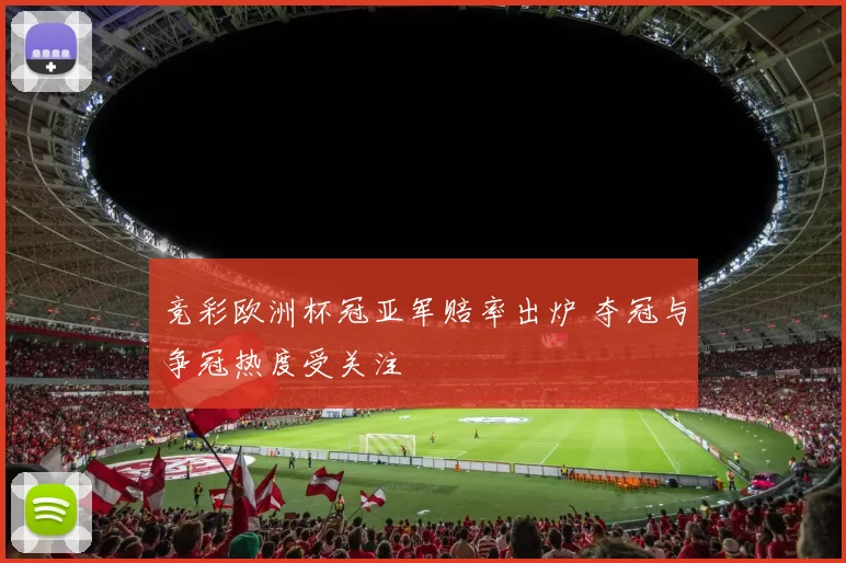 竞彩欧洲杯冠亚军赔率出炉 夺冠与争冠热度受关注