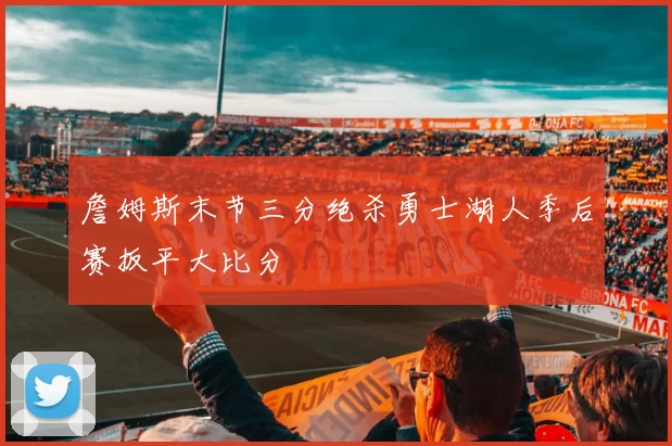 詹姆斯末节三分绝杀勇士湖人季后赛扳平大比分