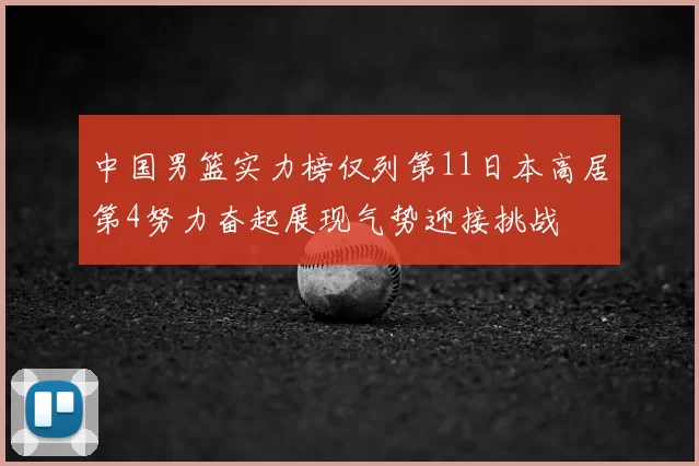 中国男篮实力榜仅列第11日本高居第4努力奋起展现气势迎接挑战