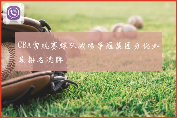 CBA常规赛球队战绩争冠集团分化加剧排名洗牌