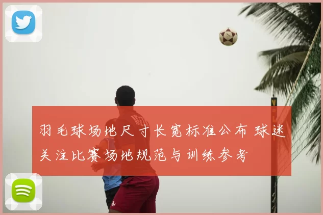 羽毛球场地尺寸长宽标准公布 球迷关注比赛场地规范与训练参考