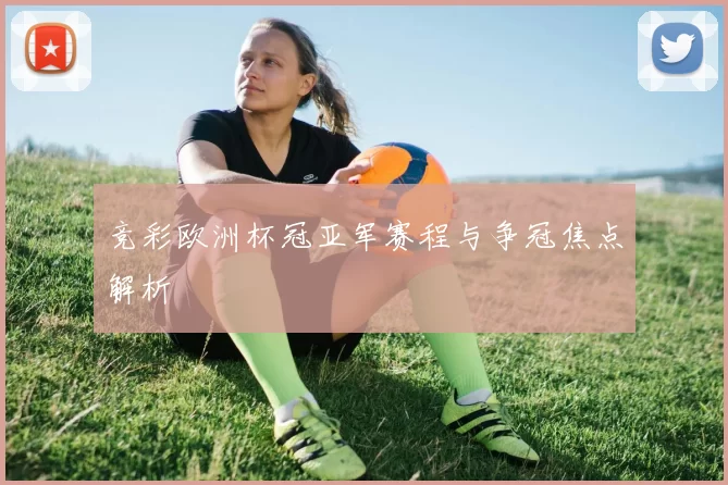 竞彩欧洲杯冠亚军赛程与争冠焦点解析