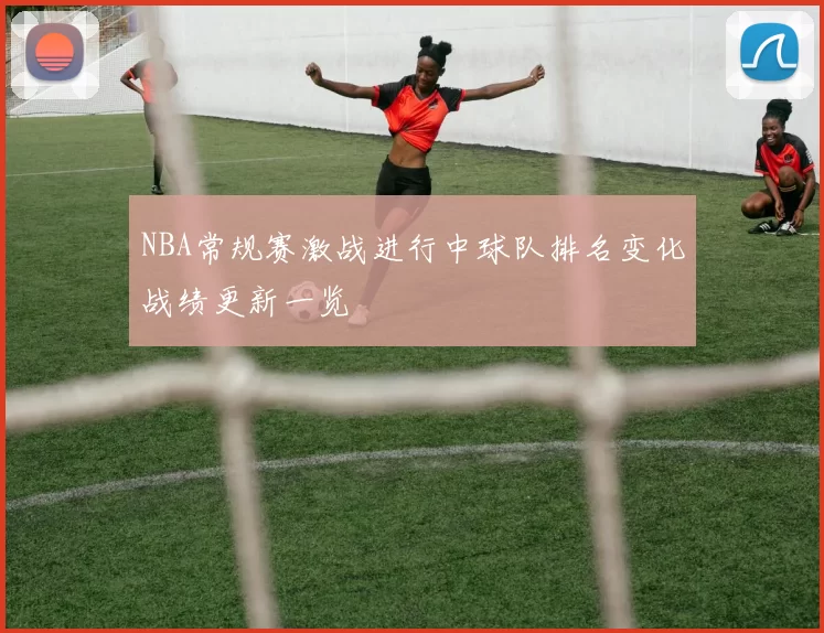NBA常规赛激战进行中球队排名变化战绩更新一览