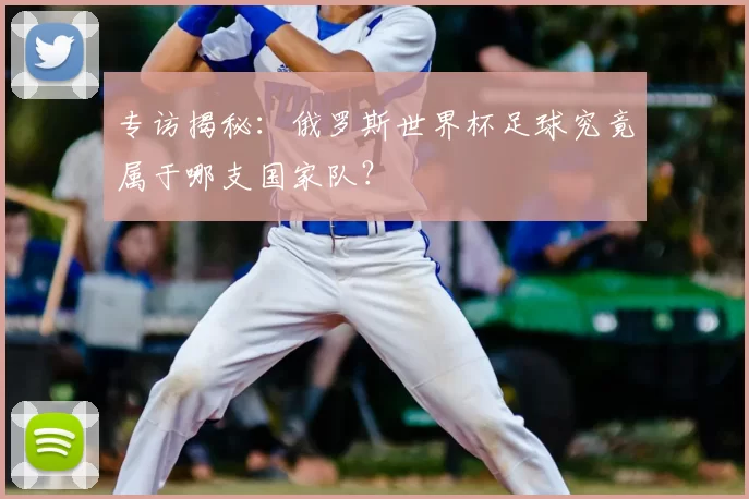 专访揭秘：俄罗斯世界杯足球究竟属于哪支国家队？