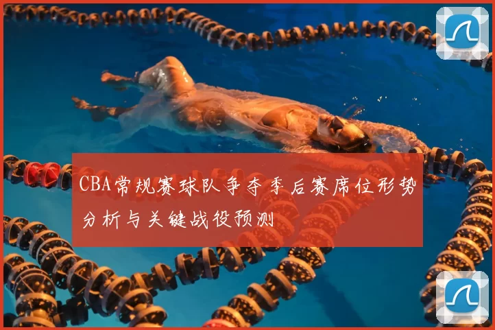 CBA常规赛球队争夺季后赛席位形势分析与关键战役预测
