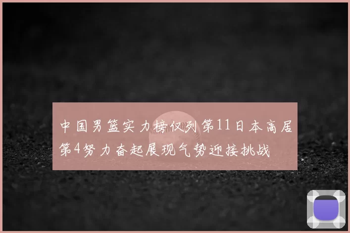 中国男篮实力榜仅列第11日本高居第4努力奋起展现气势迎接挑战