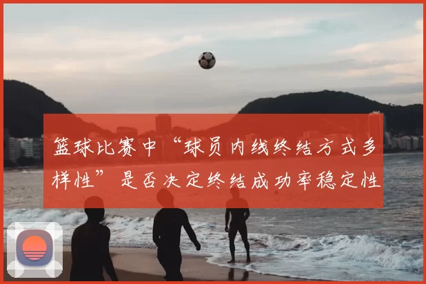 篮球比赛中“球员内线终结方式多样性”是否决定终结成功率稳定性