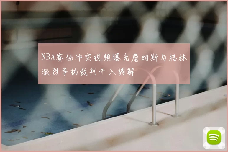 NBA赛场冲突视频曝光詹姆斯与格林激烈争执裁判介入调解
