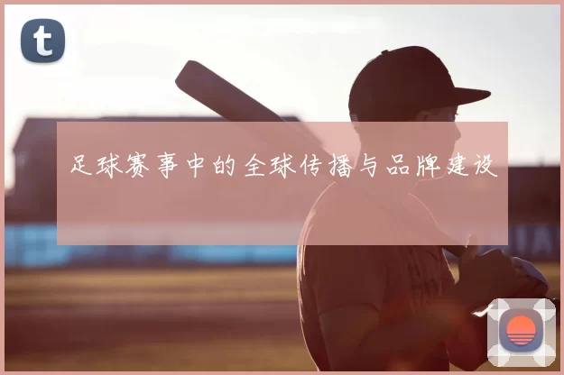 足球赛事中的全球传播与品牌建设