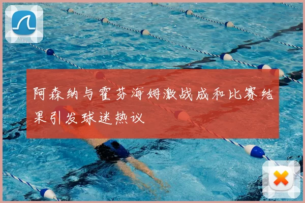 阿森纳与霍芬海姆激战成和比赛结果引发球迷热议