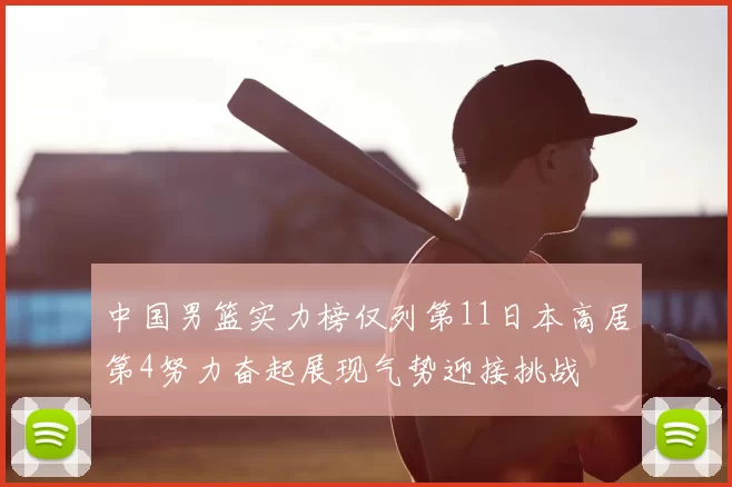 中国男篮实力榜仅列第11日本高居第4努力奋起展现气势迎接挑战