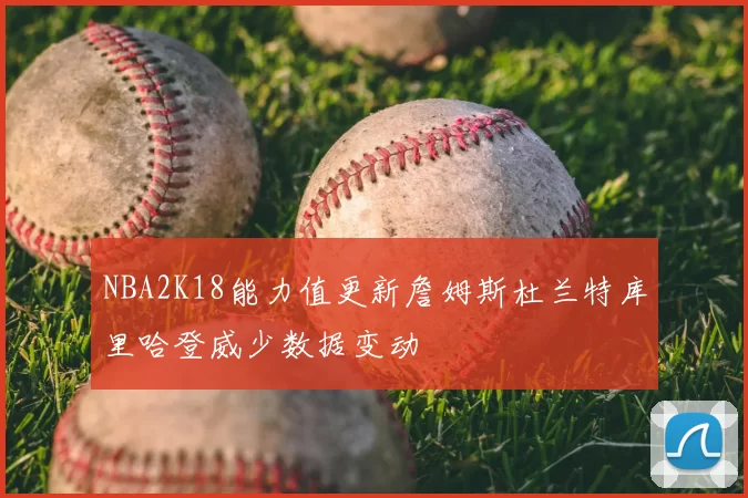 NBA2K18能力值更新詹姆斯杜兰特库里哈登威少数据变动