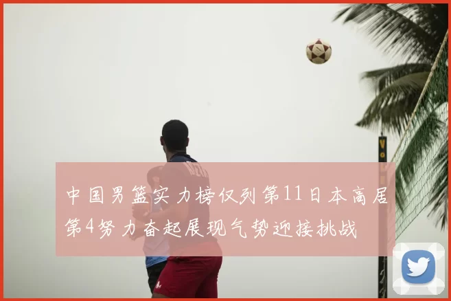 中国男篮实力榜仅列第11日本高居第4努力奋起展现气势迎接挑战