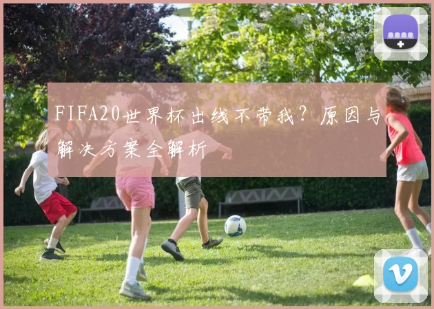 FIFA20世界杯出线不带我？原因与解决方案全解析