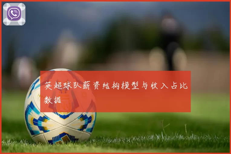 英超球队薪资结构模型与收入占比数据