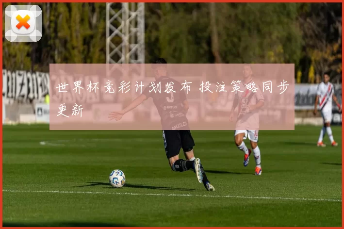 世界杯竞彩计划发布 投注策略同步更新