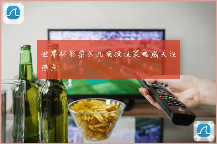 世界杯彩票买几场投注策略成关注热点