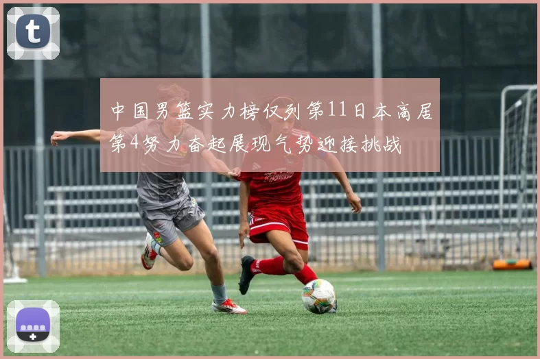 中国男篮实力榜仅列第11日本高居第4努力奋起展现气势迎接挑战