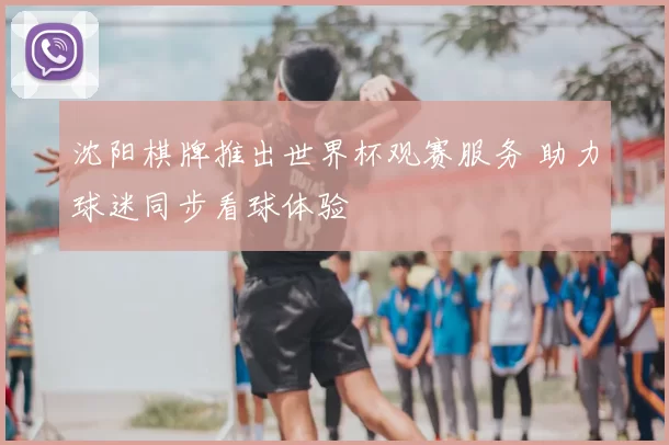 沈阳棋牌推出世界杯观赛服务 助力球迷同步看球体验
