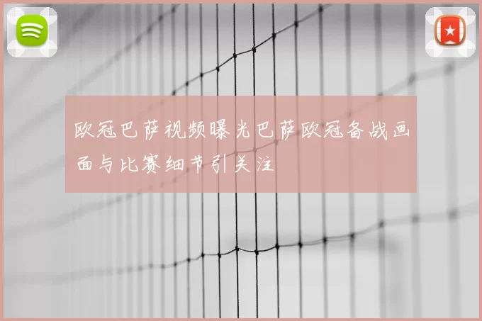 欧冠巴萨视频曝光巴萨欧冠备战画面与比赛细节引关注