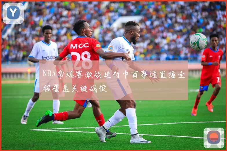 NBA常规赛激战进行中百事通直播全程覆盖关键战役