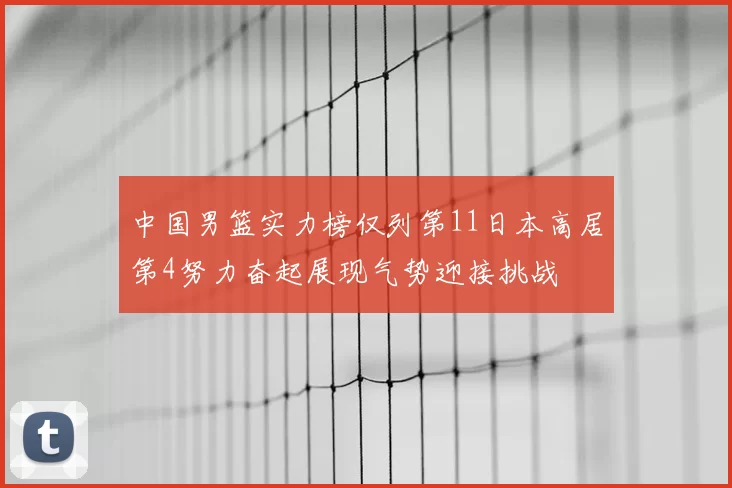 中国男篮实力榜仅列第11日本高居第4努力奋起展现气势迎接挑战