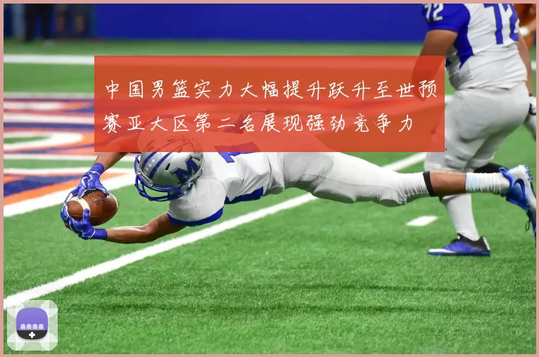 中国男篮实力大幅提升跃升至世预赛亚大区第二名展现强劲竞争力