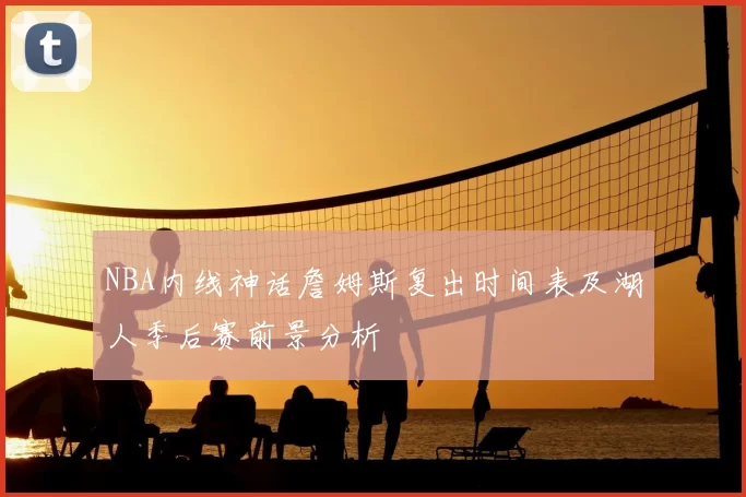NBA内线神话詹姆斯复出时间表及湖人季后赛前景分析