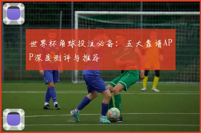 世界杯角球投注必备：五大靠谱APP深度测评与推荐