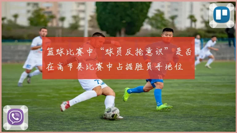 篮球比赛中“球员反抢意识”是否在高节奏比赛中占据胜负手地位