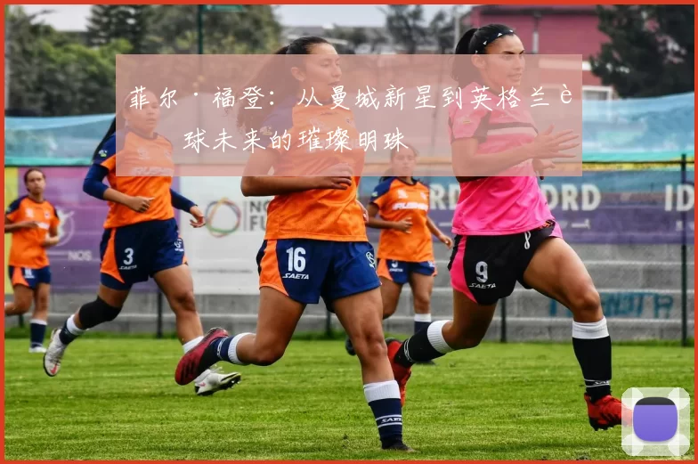 菲尔·福登：从曼城新星到英格兰足球未来的璀璨明珠