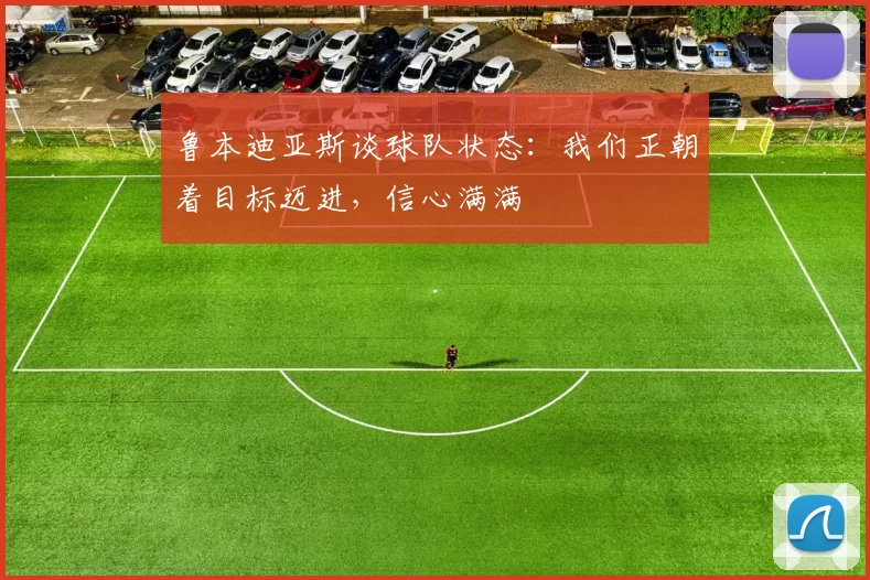 鲁本迪亚斯谈球队状态：我们正朝着目标迈进，信心满满