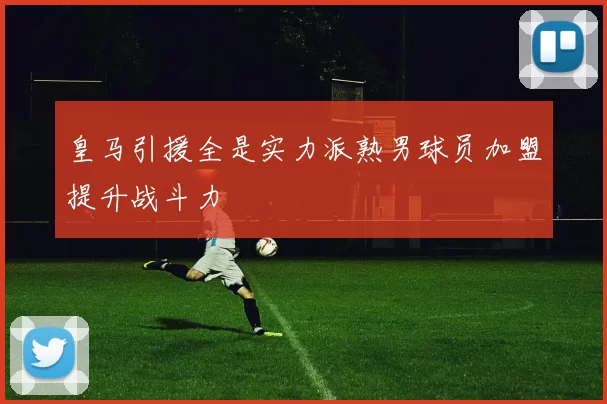 皇马引援全是实力派熟男球员加盟提升战斗力