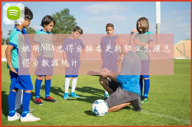 姚明NBA总得分排名更新职业生涯总得分数据统计