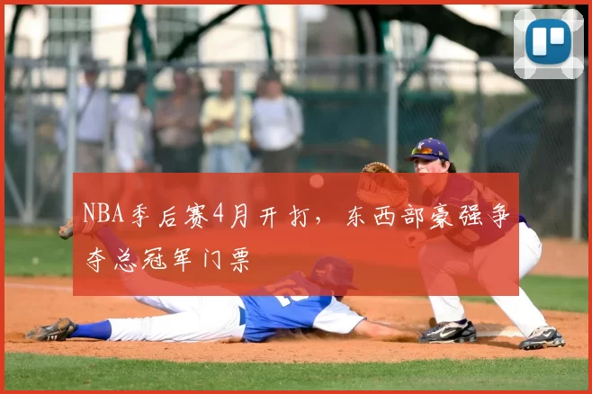 NBA季后赛4月开打，东西部豪强争夺总冠军门票