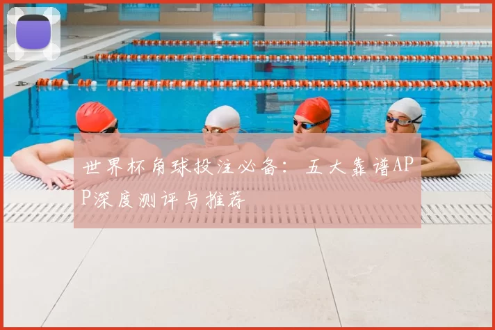 世界杯角球投注必备：五大靠谱APP深度测评与推荐