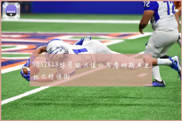 NBA2K18球员能力值公布詹姆斯库里杜兰特领衔