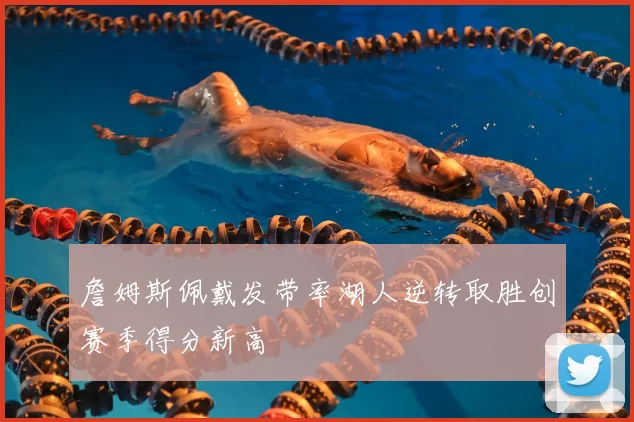 詹姆斯佩戴发带率湖人逆转取胜创赛季得分新高
