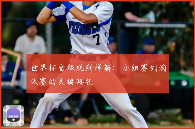 世界杯晋级规则详解：小组赛到淘汰赛的关键路径