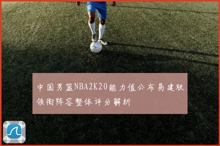 中国男篮NBA2K20能力值公布易建联领衔阵容整体评分解析
