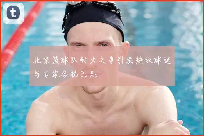 北京篮球队耐力之争引发热议球迷与专家各执己见